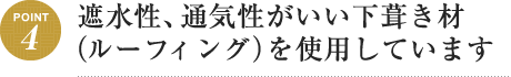 Point4 遮水性、通気性がいい下葺き材（ルーフィング）を使用しています